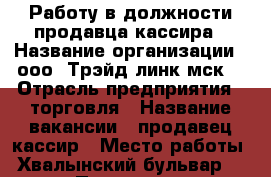 Работу в должности продавца-кассира › Название организации ­ ооо «Трэйд линк мск» › Отрасль предприятия ­ торговля › Название вакансии ­ продавец-кассир › Место работы ­ Хвалынский бульвар 7/11 › Подчинение ­ Менеджер магазина › Минимальный оклад ­ 27 000 › Максимальный оклад ­ 35 000 › Процент ­ 30 › База расчета процента ­ 27 000 › Возраст от ­ 18 › Возраст до ­ 52 - Московская обл., Москва г. Работа » Вакансии   . Московская обл.,Москва г.